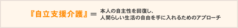 自立支援介護＝本人の自主性を回復し、人間らしい生活の自由を手に入れるためのアプローチ