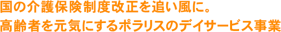 国の介護制度改正を追い風に。高齢者を元気にするポラリスのデイサービス事業