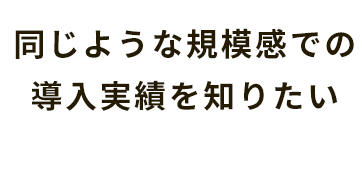 同じような規模感での導入実績を知りたい