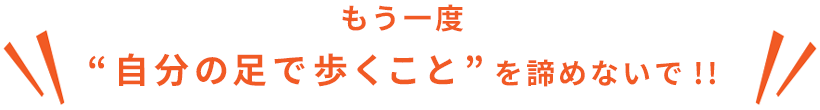 もう一度 自分の足で歩くことを諦めないで!!
